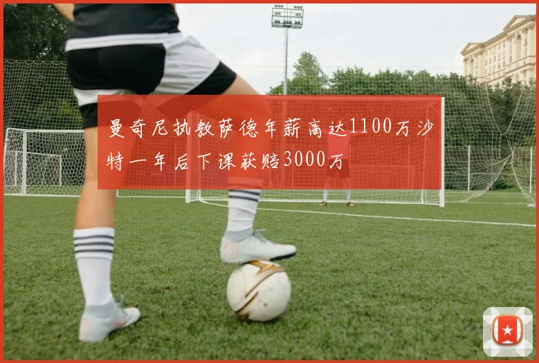 曼奇尼执教萨德年薪高达1100万沙特一年后下课获赔3000万