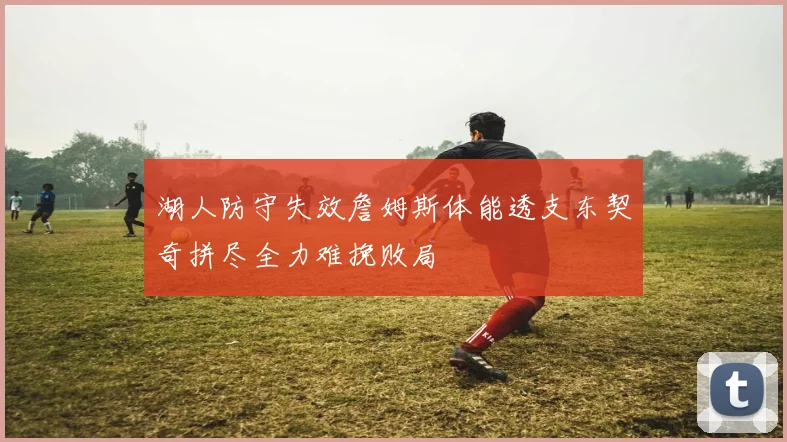 湖人防守失效詹姆斯体能透支东契奇拼尽全力难挽败局