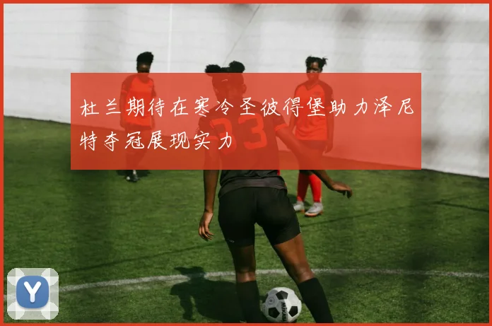 杜兰期待在寒冷圣彼得堡助力泽尼特夺冠展现实力