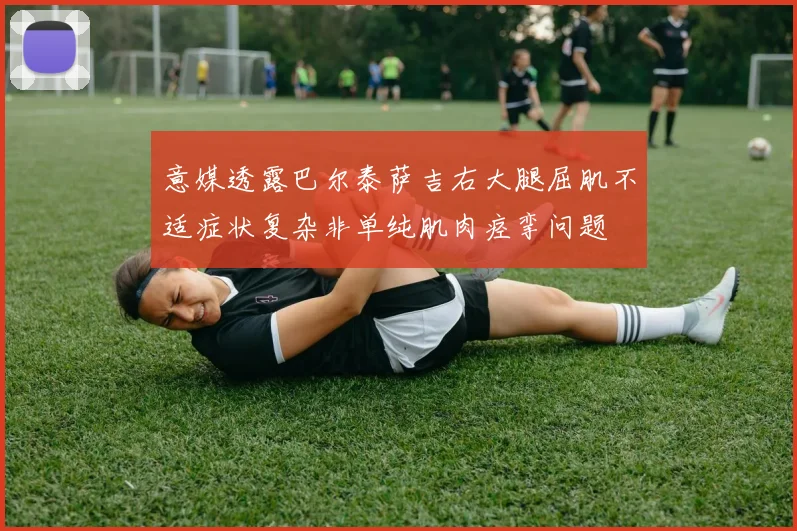 意媒透露巴尔泰萨吉右大腿屈肌不适症状复杂非单纯肌肉痉挛问题