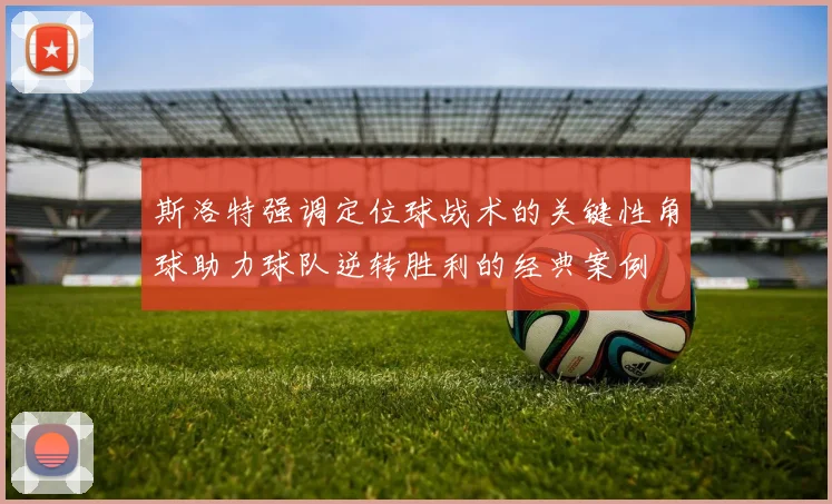 斯洛特强调定位球战术的关键性角球助力球队逆转胜利的经典案例