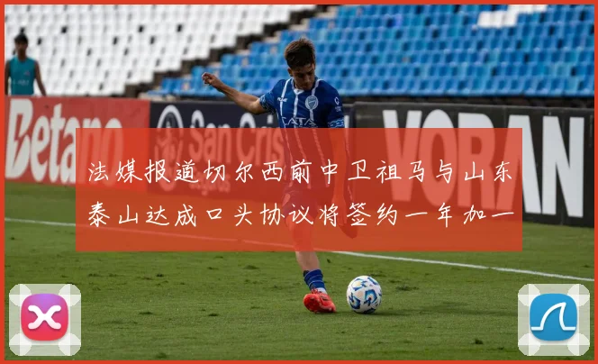 法媒报道切尔西前中卫祖马与山东泰山达成口头协议将签约一年加一年