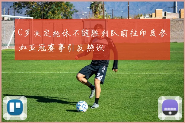 C罗决定轮休不随胜利队前往印度参加亚冠赛事引发热议