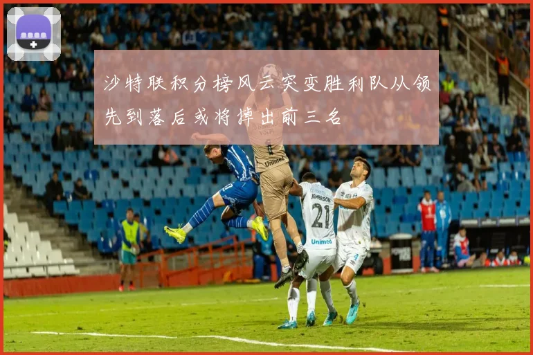 沙特联积分榜风云突变胜利队从领先到落后或将掉出前三名