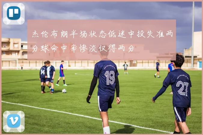 杰伦布朗半场状态低迷中投失准两分球命中率惨淡仅得两分