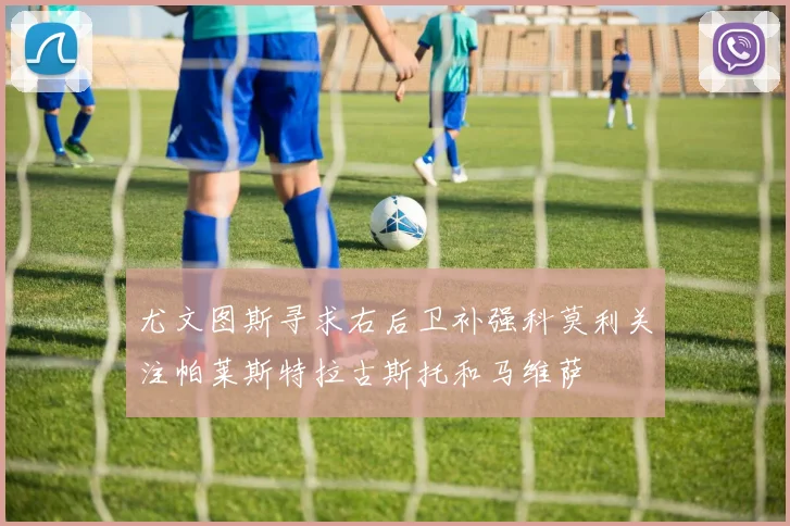 尤文图斯寻求右后卫补强科莫利关注帕莱斯特拉古斯托和马维萨