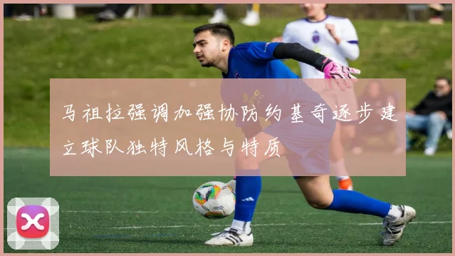 马祖拉强调加强协防约基奇逐步建立球队独特风格与特质