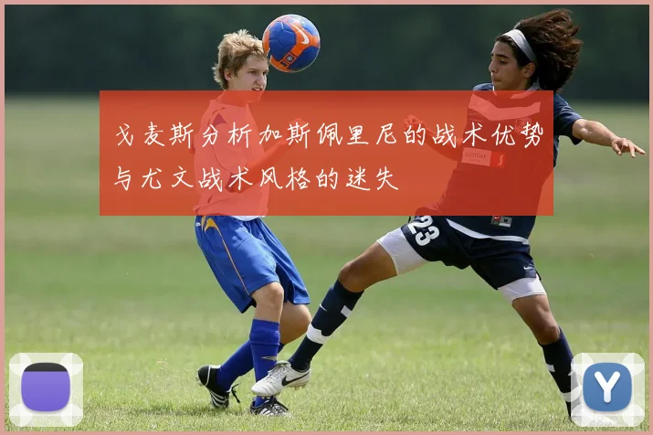 戈麦斯分析加斯佩里尼的战术优势与尤文战术风格的迷失