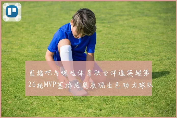 直播吧与咪咕体育联合评选英超第26轮MVP塞梅尼奥表现出色助力球队