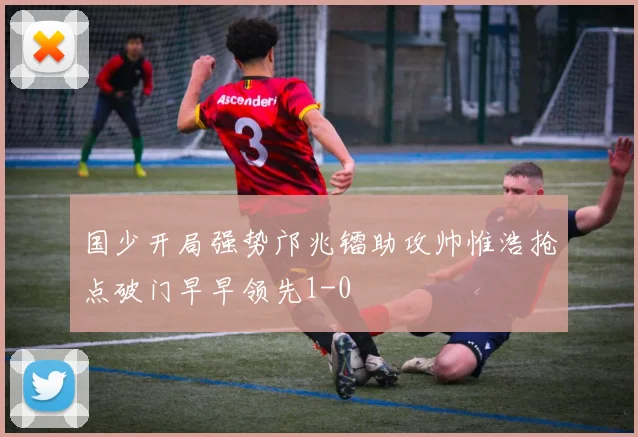 国少开局强势邝兆镭助攻帅惟浩抢点破门早早领先1-0