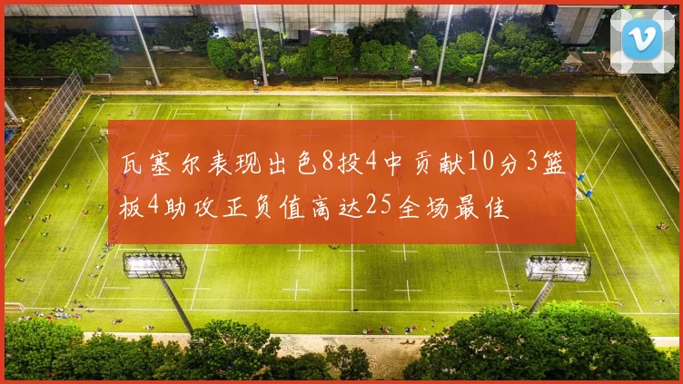 瓦塞尔表现出色8投4中贡献10分3篮板4助攻正负值高达25全场最佳