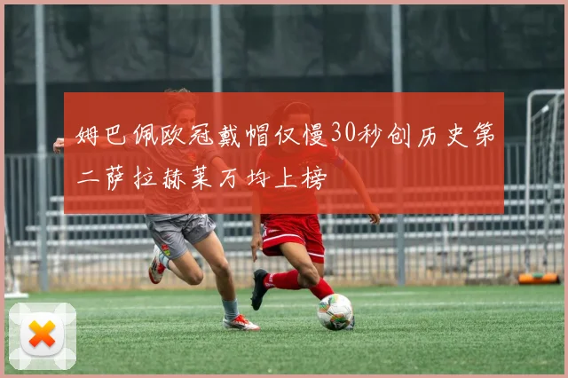 姆巴佩欧冠戴帽仅慢30秒创历史第二萨拉赫莱万均上榜