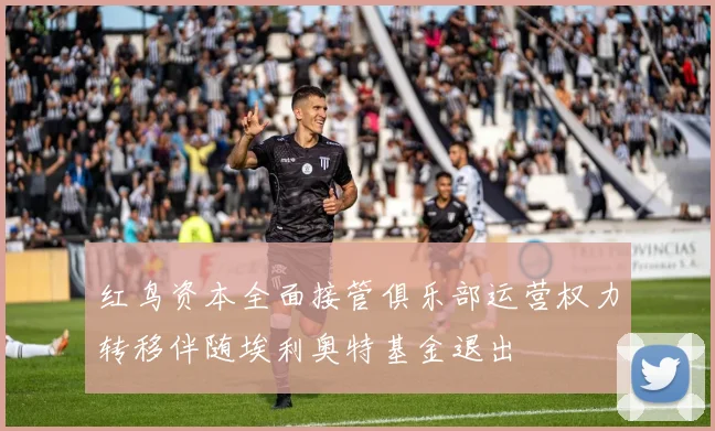 红鸟资本全面接管俱乐部运营权力转移伴随埃利奥特基金退出