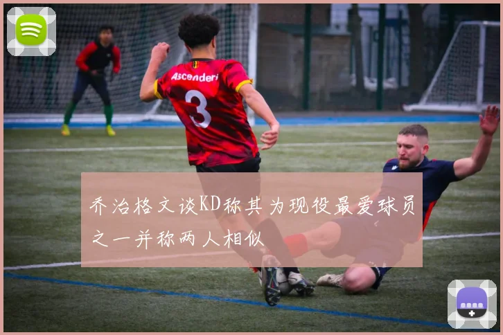 乔治格文谈KD称其为现役最爱球员之一并称两人相似