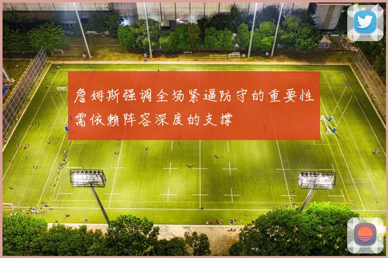 詹姆斯强调全场紧逼防守的重要性需依赖阵容深度的支撑