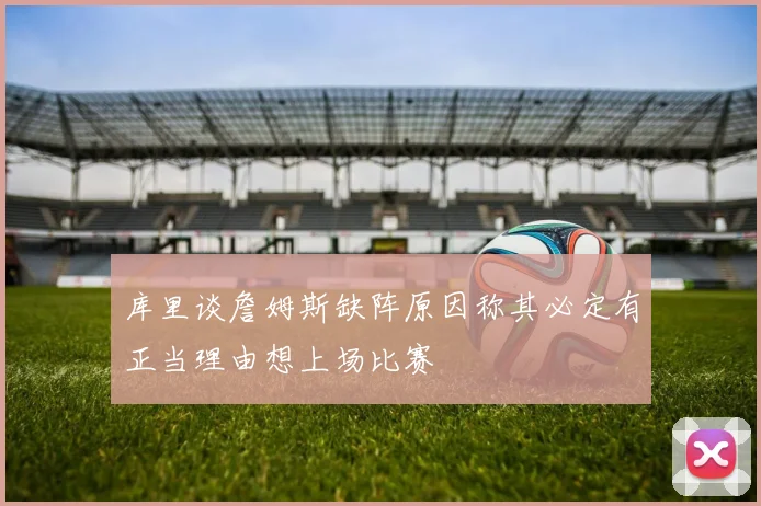 库里谈詹姆斯缺阵原因称其必定有正当理由想上场比赛