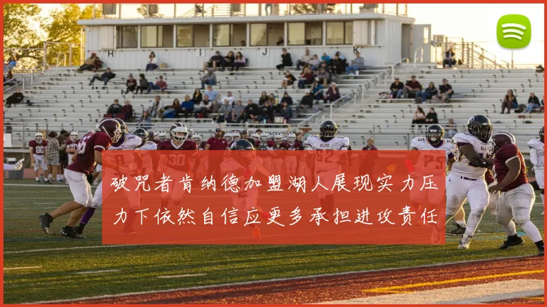 破咒者肯纳德加盟湖人展现实力压力下依然自信应更多承担进攻责任