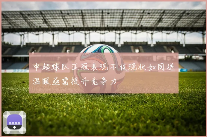 中超球队亚冠表现不佳现状如同送温暖亟需提升竞争力