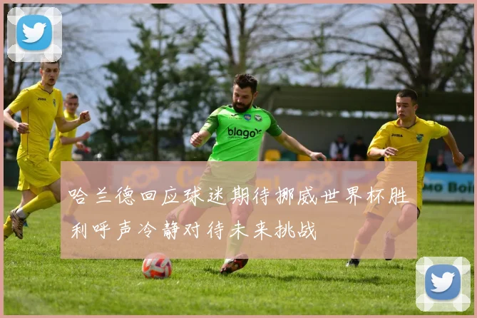 哈兰德回应球迷期待挪威世界杯胜利呼声冷静对待未来挑战