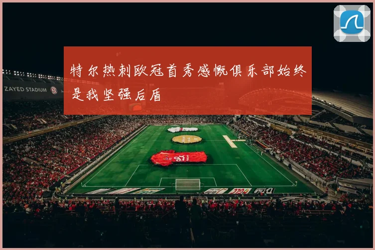 特尔热刺欧冠首秀感慨俱乐部始终是我坚强后盾