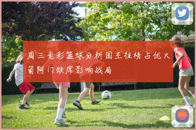 周三竞彩篮球分析国王往绩占优火箭阿门缺席影响战局
