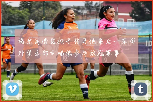 诺尔高透露枪手将是他最后一家海外俱乐部幸福能参与欧冠赛事