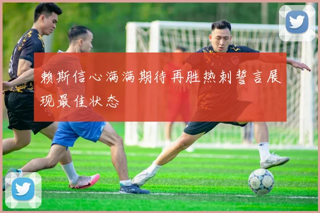 赖斯信心满满期待再胜热刺誓言展现最佳状态